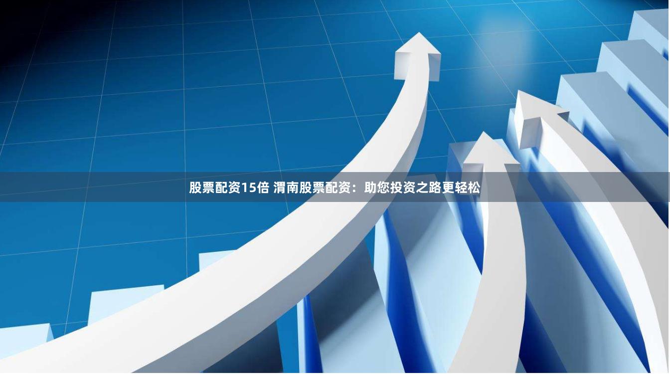 股票配资15倍 渭南股票配资：助您投资之路更轻松
