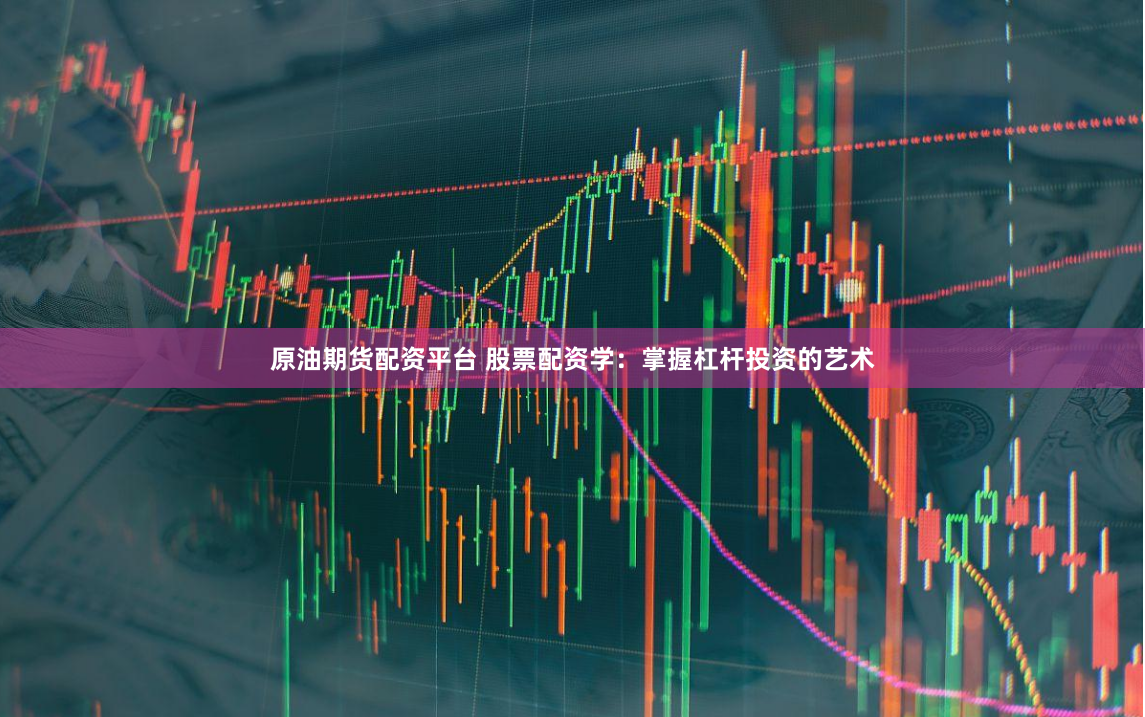 原油期货配资平台 股票配资学：掌握杠杆投资的艺术