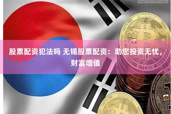 股票配资犯法吗 无锡股票配资：助您投资无忧，财富增值