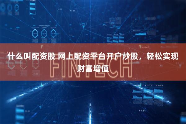 什么叫配资股 网上配资平台开户炒股，轻松实现财富增值