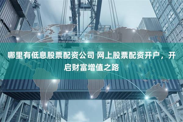 哪里有低息股票配资公司 网上股票配资开户，开启财富增值之路