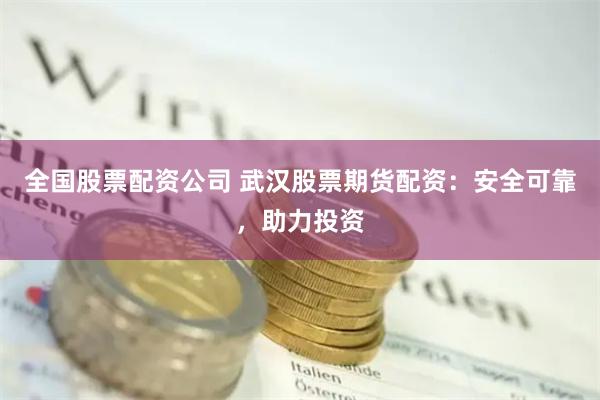 全国股票配资公司 武汉股票期货配资：安全可靠，助力投资