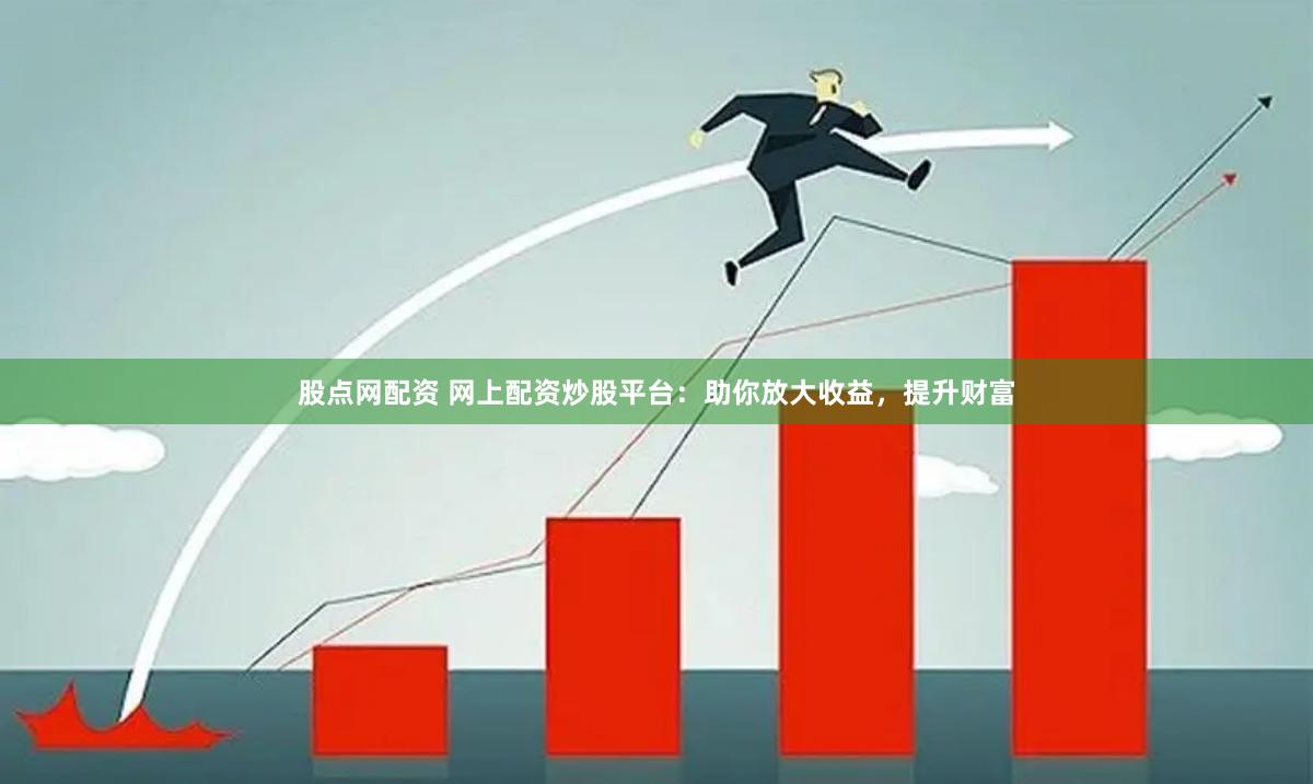 股点网配资 网上配资炒股平台：助你放大收益，提升财富