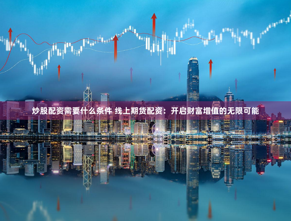 炒股配资需要什么条件 线上期货配资：开启财富增值的无限可能