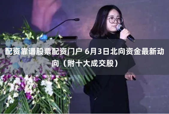 配资靠谱股票配资门户 6月3日北向资金最新动向（附十大成交股）