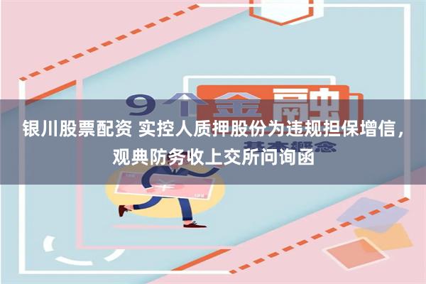 银川股票配资 实控人质押股份为违规担保增信，观典防务收上交所问询函