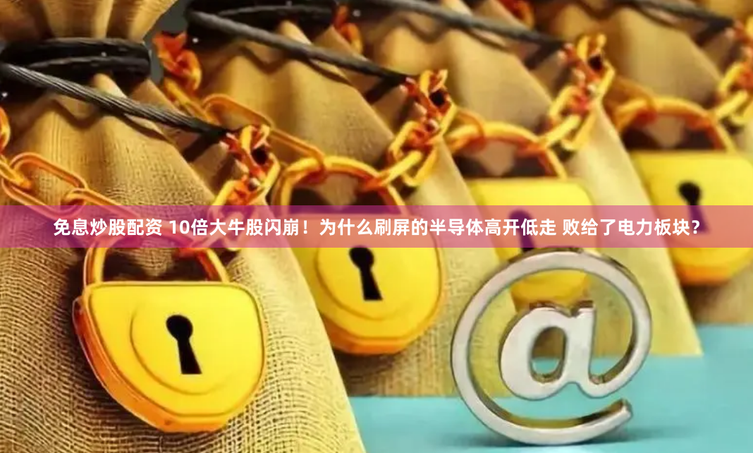 免息炒股配资 10倍大牛股闪崩！为什么刷屏的半导体高开低走 败给了电力板块？