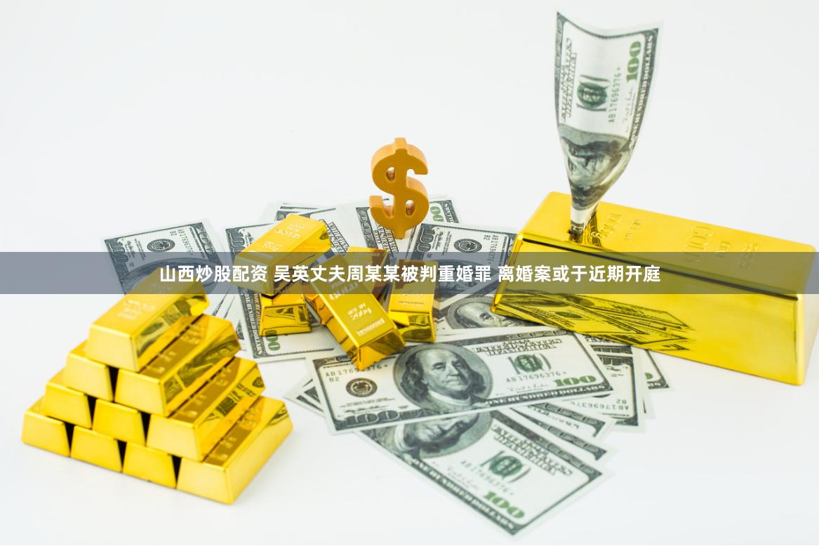 山西炒股配资 吴英丈夫周某某被判重婚罪 离婚案或于近期开庭