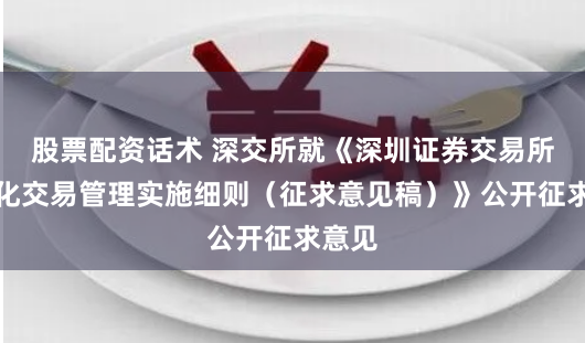 股票配资话术 深交所就《深圳证券交易所程序化交易管理实施细则（征求意见稿）》公开征求意见