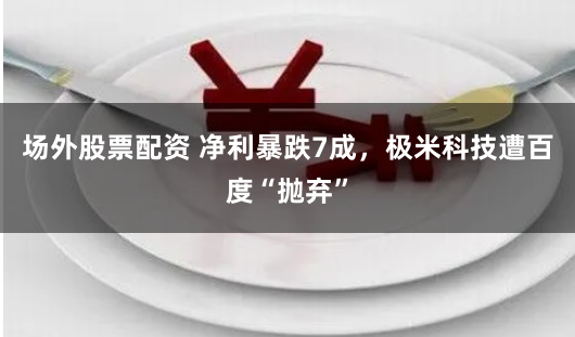场外股票配资 净利暴跌7成，极米科技遭百度“抛弃”
