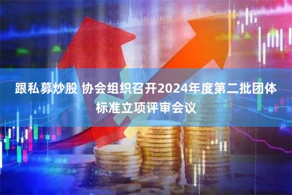 跟私募炒股 协会组织召开2024年度第二批团体标准立项评审会议