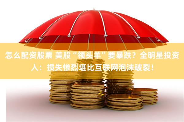 怎么配资股票 美股“领头羊”要暴跌？全明星投资人：损失惨烈堪比互联网泡沫破裂！