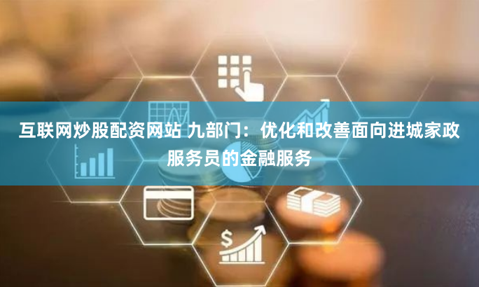 互联网炒股配资网站 九部门：优化和改善面向进城家政服务员的金融服务