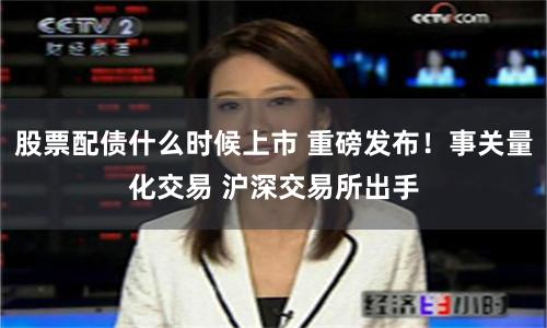 股票配债什么时候上市 重磅发布！事关量化交易 沪深交易所出手