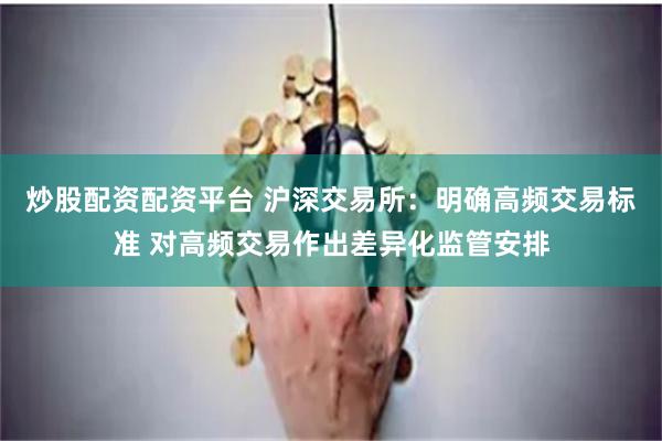 炒股配资配资平台 沪深交易所：明确高频交易标准 对高频交易作出差异化监管安排
