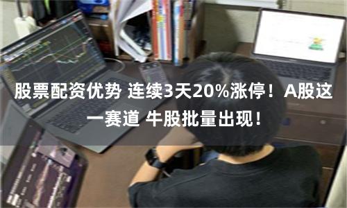股票配资优势 连续3天20%涨停！A股这一赛道 牛股批量出现！