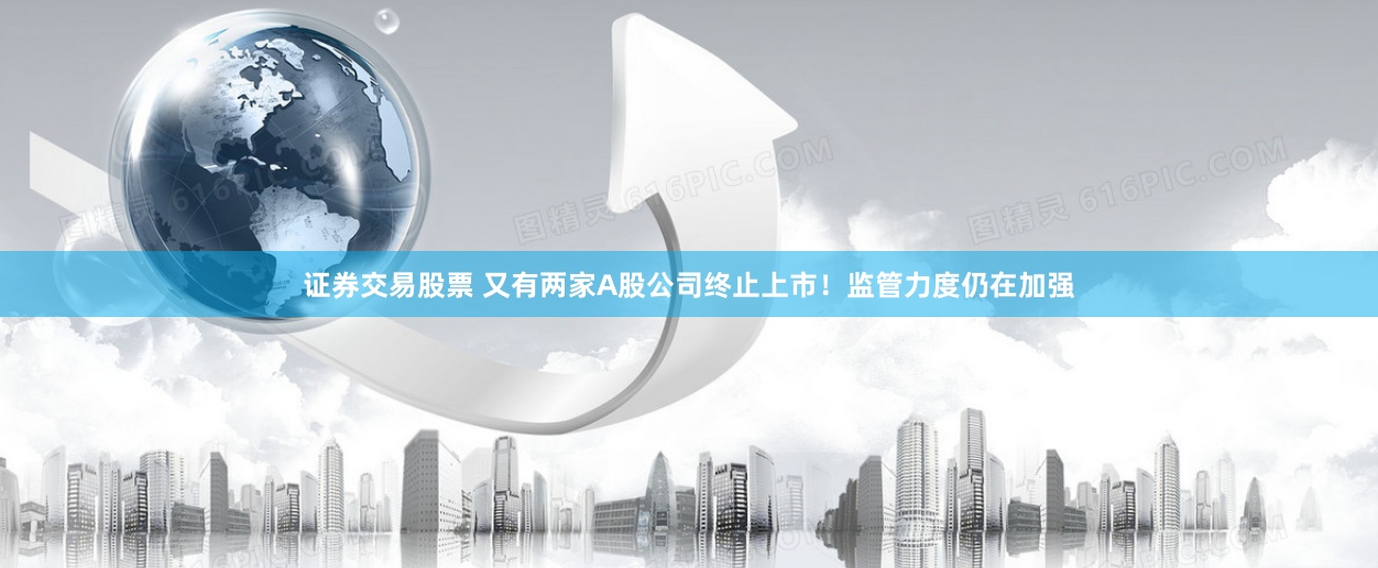 证券交易股票 又有两家A股公司终止上市！监管力度仍在加强