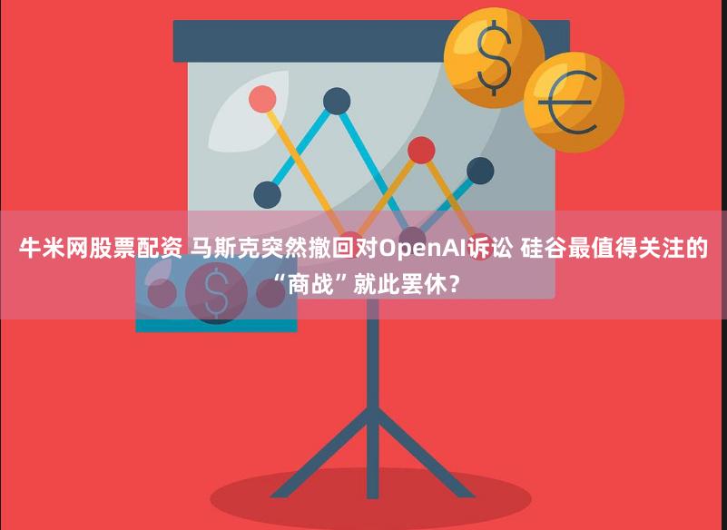 牛米网股票配资 马斯克突然撤回对OpenAI诉讼 硅谷最值得关注的“商战”就此罢休？