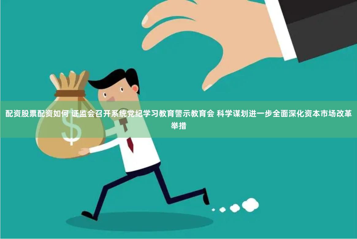 配资股票配资如何 证监会召开系统党纪学习教育警示教育会 科学谋划进一步全面深化资本市场改革举措
