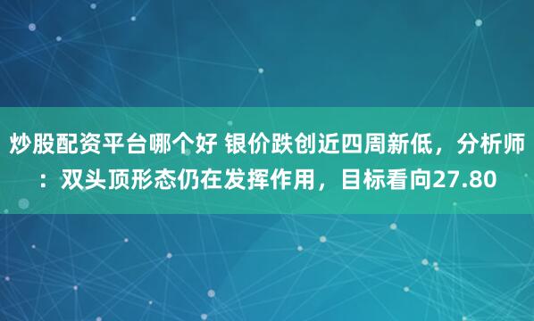 炒股配资平台哪个好 银价跌创近四周新低，分析师：双头顶形态仍在发挥作用，目标看向27.80