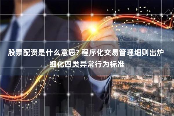 股票配资是什么意思? 程序化交易管理细则出炉 细化四类异常行为标准