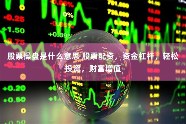 股票操盘是什么意思 股票配资，资金杠杆，轻松投资，财富增值