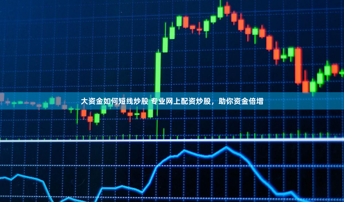 大资金如何短线炒股 专业网上配资炒股，助你资金倍增