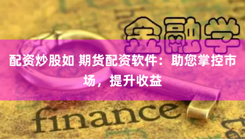 配资炒股如 期货配资软件：助您掌控市场，提升收益