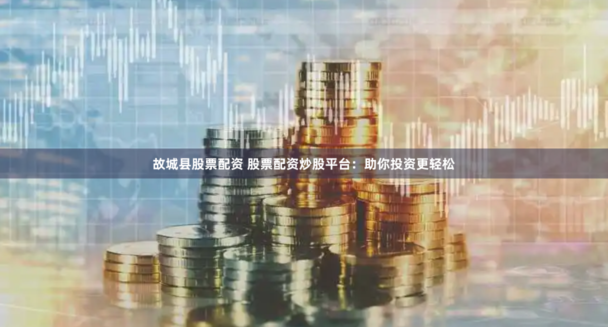 故城县股票配资 股票配资炒股平台：助你投资更轻松