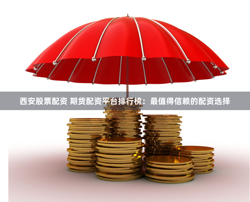 西安股票配资 期货配资平台排行榜：最值得信赖的配资选择