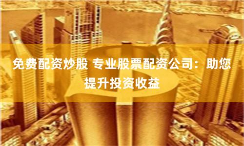 免费配资炒股 专业股票配资公司：助您提升投资收益
