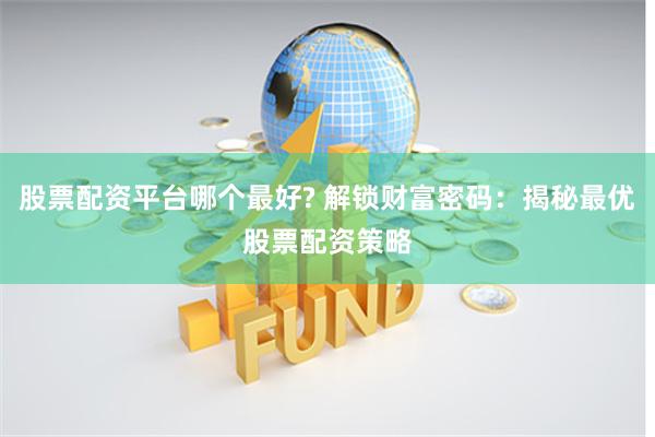 股票配资平台哪个最好? 解锁财富密码：揭秘最优股票配资策略