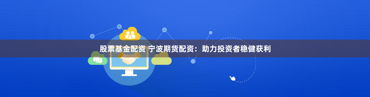 股票基金配资 宁波期货配资：助力投资者稳健获利