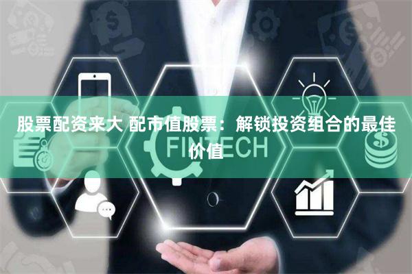 股票配资来大 配市值股票：解锁投资组合的最佳价值