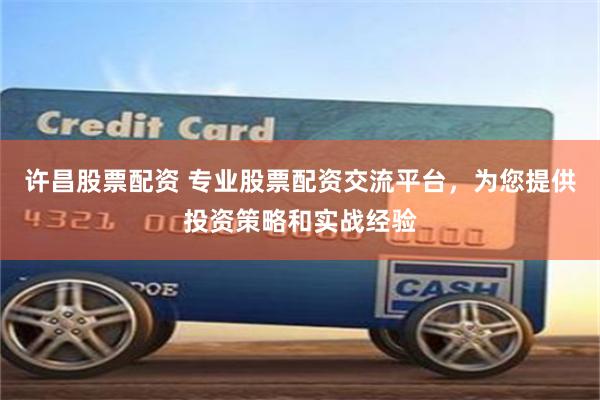 许昌股票配资 专业股票配资交流平台，为您提供投资策略和实战经验