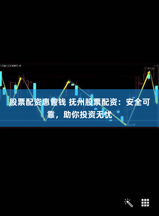 股票配资惠管钱 抚州股票配资：安全可靠，助你投资无忧