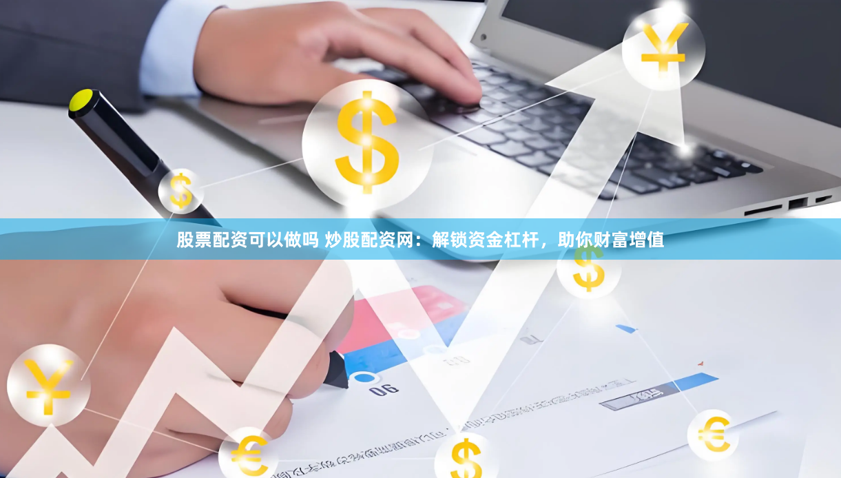 股票配资可以做吗 炒股配资网:解锁资金杠杆,助你财富增值