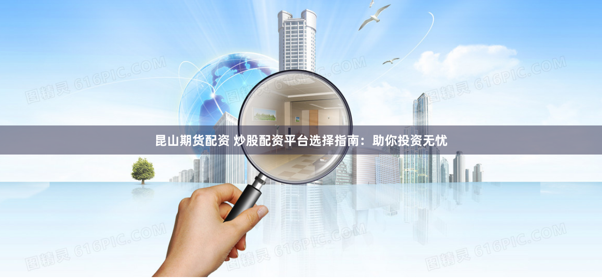 昆山期货配资 炒股配资平台选择指南:助你投资无忧