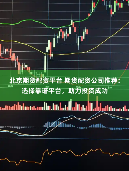 北京期货配资平台 期货配资公司推荐:选择靠谱平台,助力投资成功
