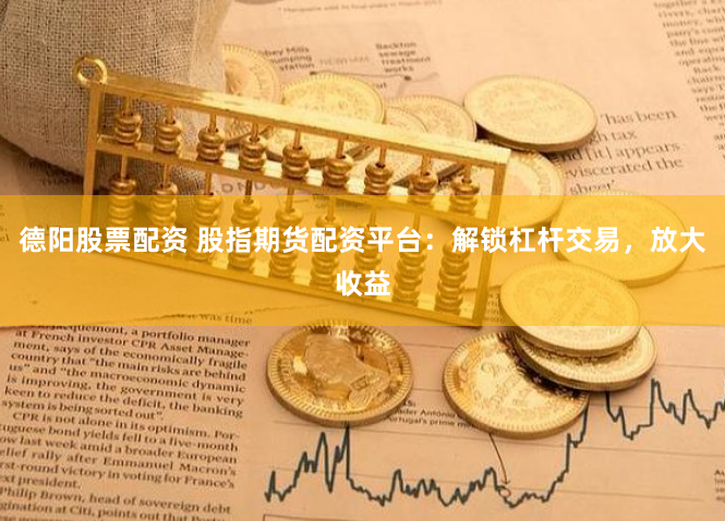德阳股票配资 股指期货配资平台：解锁杠杆交易，放大收益