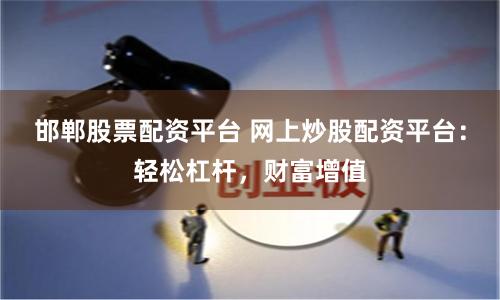 邯郸股票配资平台 网上炒股配资平台：轻松杠杆，财富增值