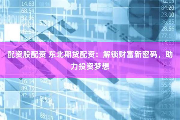 配资股配资 东北期货配资：解锁财富新密码，助力投资梦想