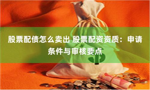 股票配债怎么卖出 股票配资资质：申请条件与审核要点