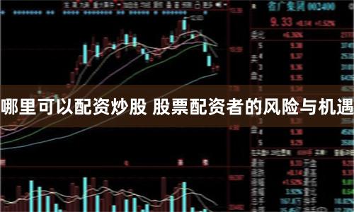 哪里可以配资炒股 股票配资者的风险与机遇