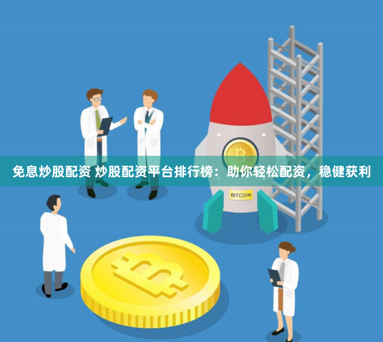 免息炒股配资 炒股配资平台排行榜：助你轻松配资，稳健获利