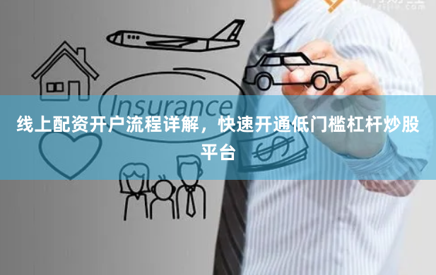 线上配资开户流程详解，快速开通低门槛杠杆炒股平台