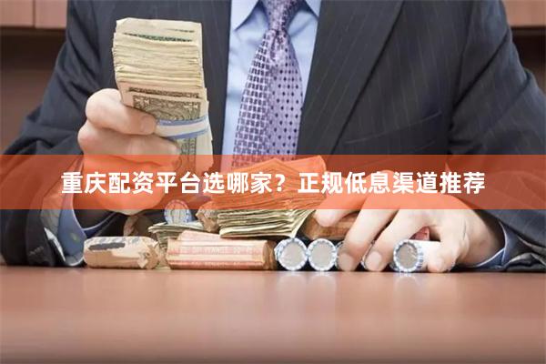 重庆配资平台选哪家？正规低息渠道推荐