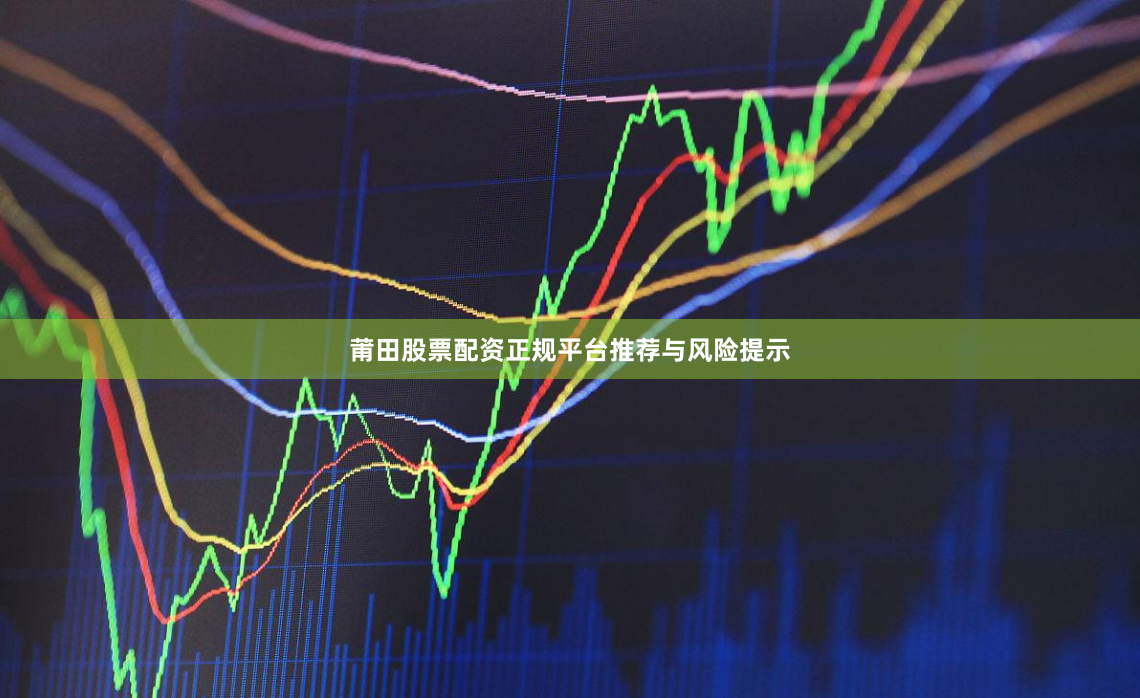莆田股票配资正规平台推荐与风险提示
