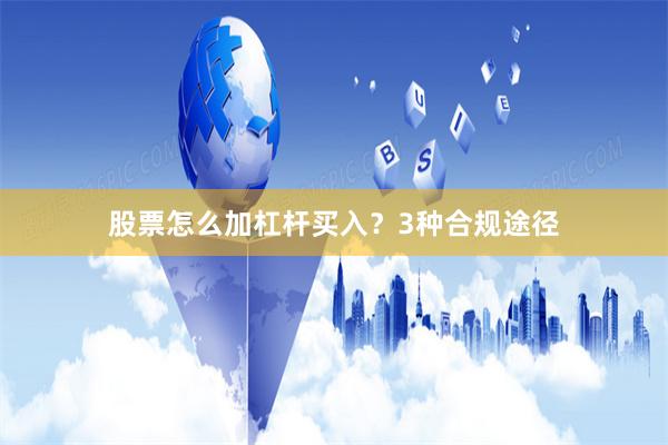 股票怎么加杠杆买入？3种合规途径