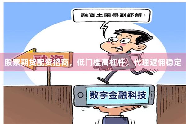 股票期货配资招商，低门槛高杠杆，代理返佣稳定